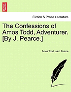 The Confessions of Amos Todd, Adventurer. [By J. Pearce.] - Todd, Amos, and Pearce, John