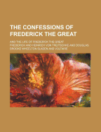 The Confessions of Frederick the Great; And the Life of Frederick the Great