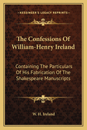 The Confessions Of William-Henry Ireland: Containing The Particulars Of His Fabrication Of The Shakespeare Manuscripts