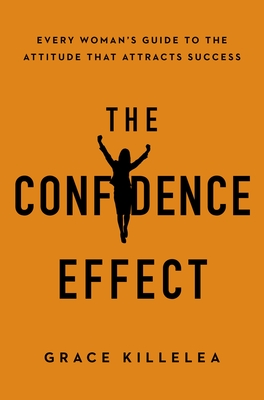 The Confidence Effect: Every Woman's Guide to the Attitude That Attracts Success - Killelea, Grace