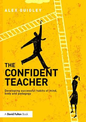 The Confident Teacher: Developing successful habits of mind, body and pedagogy - Quigley, Alex