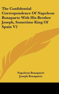 The Confidential Correspondence Of Napoleon Bonaparte With His Brother Joseph, Sometime King Of Spain V2 - Bonaparte, Napoleon, and Bonaparte, Joseph