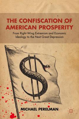 The Confiscation of American Prosperity: From Right-Wing Extremism and Economic Ideology to the Next Great Depression - Perelman, M