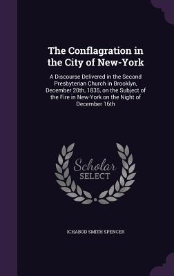 The Conflagration in the City of New-York: A Discourse Delivered in the Second Presbyterian Church in Brooklyn, December 20th, 1835, on the Subject of the Fire in New-York on the Night of December 16th - Spencer, Ichabod Smith