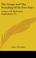 The Congo And The Founding Of Its Free State: A Story Of Work And Exploration V1