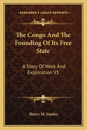 The Congo And The Founding Of Its Free State: A Story Of Work And Exploration V1
