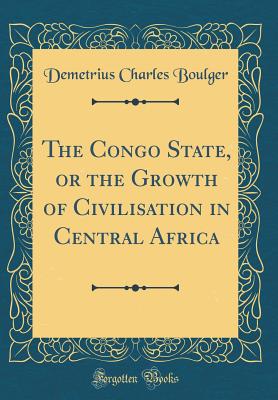 The Congo State, or the Growth of Civilisation in Central Africa (Classic Reprint) - Boulger, Demetrius Charles