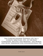 The Congregational Psalmist (2D. SEC.): Chants, Sanctuses, Etc., by the Best Composers, Ancient and Modern; The Words and Music Arranged for Congregational Use