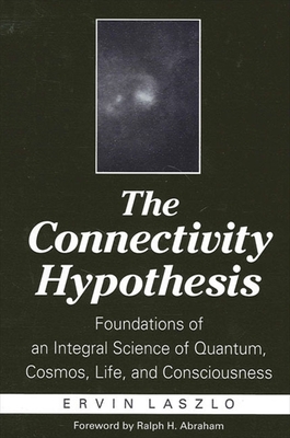 The Connectivity Hypothesis: Foundations of an Integral Science of Quantum, Cosmos, Life, and Consciousness - Laszlo, Ervin, PH.D., and Abraham, Ralph H (Foreword by)