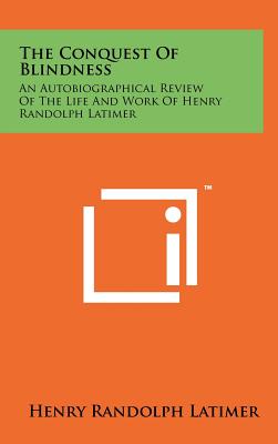 The Conquest Of Blindness: An Autobiographical Review Of The Life And Work Of Henry Randolph Latimer - Latimer, Henry Randolph