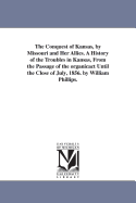 The Conquest of Kansas, by Missouri and Her Allies. A History of the Troubles in Kansas, From the Passage of the organicact Until the Close of July, 1856. by William Phillips.