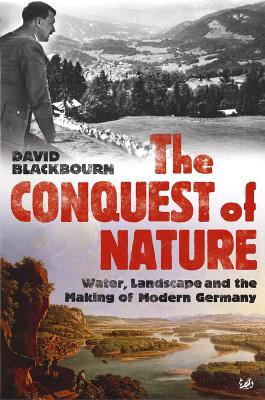The Conquest Of Nature: Water, Landscape, and the Making of Modern Germany - Blackbourn, David