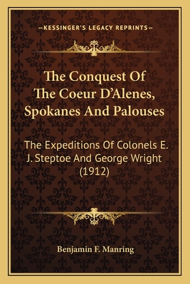 The Conquest Of The Coeur D'Alenes, Spokanes And Palouses: The Expeditions Of Colonels E. J. Steptoe And George Wright (1912) - Manring, Benjamin F