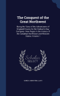 The Conquest of the Great Northwest: Being the Story of the Adventurers of England Known As the Hudson's Bay Company. New Pages in the History of the Canadian Northwest and Western States, Volume 1