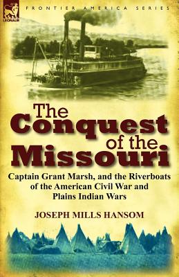 The Conquest of the Missouri: Captain Grant Marsh, and the Riverboats of the American Civil War and Plains Indian Wars - Hansom, Joseph Mills