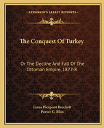 The Conquest Of Turkey: Or The Decline And Fall Of The Ottoman Empire, 1877-8