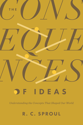 The Consequences of Ideas: Understanding the Concepts That Shaped Our World - Sproul, R C