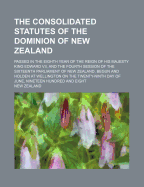 The Consolidated Statutes of the Dominion of New Zealand: Passed in the Eighth Year of the Reign of His Majesty King Edward VII, and the Fourth Session of the Sixteenth Parliament of New Zealand, Begun and Holden at Wellington on the Twenty-Ninth Day