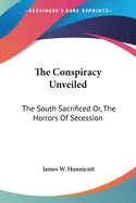 The Conspiracy Unveiled: The South Sacrificed Or, The Horrors Of Secession