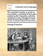 The Constant Couple; Or a Trip to the Jubilee, a Comedy of Five Acts; Written by Mr. Farquhar, with the Variations in the Manager's Book, at the Theatre-Royal Drury-Lane