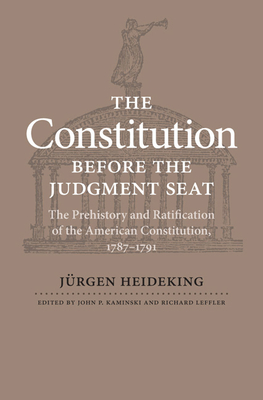The Constitution Before the Judgment Seat: The Prehistory and Ratification of the American Constitution, 1787-1791 - Heideking, Jrgen, and Kaminski, John P (Editor), and Leffler, Richard (Editor)