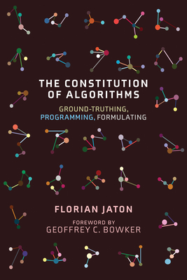 The Constitution of Algorithms: Ground-Truthing, Programming, Formulating - Jaton, Florian, and Bowker, Geoffrey C (Foreword by)