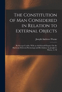 The Constitution of Man Considered in Relation to External Objects: By George Combe. With an Additional Chapter On the Harmony Between Phrenology and Revelation. by Joseph A. Warne, A. M