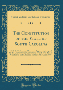 The Constitution of the State of South Carolina: With the Ordinances Thereunto Appended, Adopted by the Constitutional Convention, Which Was Held at Charleston, and Adjourned on the 17th March, 1868 (Classic Reprint)