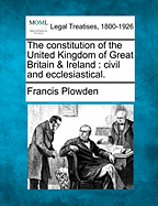 The Constitution of the United Kingdom of Great Britain & Ireland: Civil and Ecclesiastical.