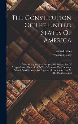 The Constitution Of The United States Of America: With An Alphabetical Analysis, The Declaration Of Independence, The Articles Of Confederation, The Prominent Political Acts Of George Washington, Electoral Votes For All The Presidents And - Hickey, William, and States, United