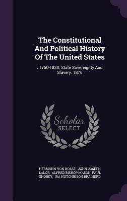 The Constitutional And Political History Of The United States: . 1750-1833. State Sovereignty And Slavery. 1876 - Holst, Hermann Von, and John Joseph Lalor (Creator), and Alfred Bishop Mason (Creator)