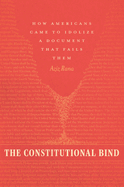 The Constitutional Bind: How Americans Came to Idolize a Document That Fails Them
