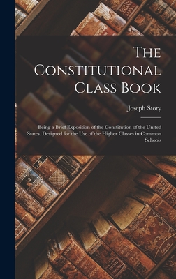 The Constitutional Class Book: Being a Brief Exposition of the Constitution of the United States. Designed for the use of the Higher Classes in Common Schools - Story, Joseph