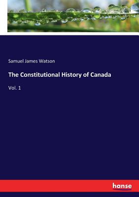 The Constitutional History of Canada: Vol. 1 - Watson, Samuel James