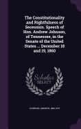 The Constitutionality and Rightfulness of Secession. Speech of Hon. Andrew Johnson, of Tennessee, in the Senate of the United States ... December 18 and 19, 1860