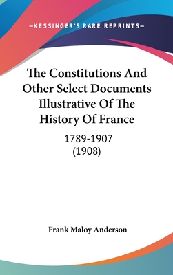 The Constitutions And Other Select Documents Illustrative Of The History Of France: 1789-1907 (1908) - Anderson, Frank Maloy