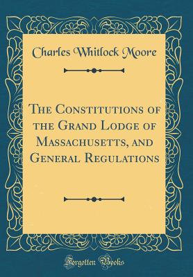 The Constitutions of the Grand Lodge of Massachusetts, and General Regulations (Classic Reprint) - Moore, Charles Whitlock