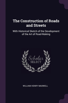 The Construction of Roads and Streets: With Historical Sketch of the Development of the Art of Road-Making - Maxwell, William Henry