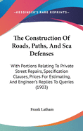 The Construction Of Roads, Paths, And Sea Defenses: With Portions Relating To Private Street Repairs, Specification Clauses, Prices For Estimating, And Engineer's Replies To Queries (1903)