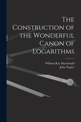 The Construction of the Wonderful Canon of Logarithms - MacDonald, William Rae, and Napier, John