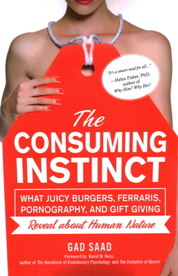 The Consuming Instinct: What Juicy Burgers, Ferraris, Pornography, and Gift Giving Reveal About Human Nature - Saad, Gad, and Buss, David M (Foreword by)