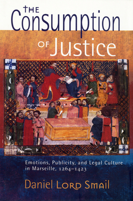 The Consumption of Justice: Emotions, Publicity, and Legal Culture in Marseille, 1264-1423 - Smail, Daniel Lord