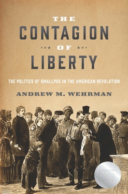 The Contagion of Liberty: The Politics of Smallpox in the American Revolution - Wehrman, Andrew M