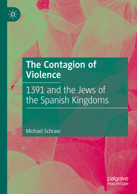 The Contagion of Violence: 1391 and the Jews of the Spanish Kingdoms - Schraer, Michael