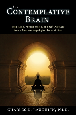 The Contemplative Brain: Meditation, Phenomenology and Self-Discovery from a Neuroanthropological Point of View - Laughlin, Charles D
