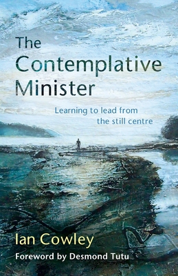The Contemplative Minister: Learning to lead from the still centre - Cowley, Ian