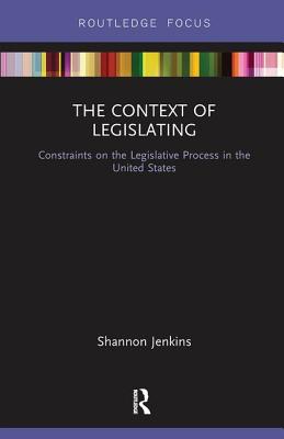 The Context of Legislating: Constraints on the Legislative Process in the United States - Jenkins, Shannon