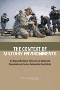 The Context of Military Environments: An Agenda for Basic Research on Social and Organizational Factors Relevant to Small Units - National Research Council, and Division of Behavioral and Social Sciences and Education, and Board on Behavioral, Cognitive...