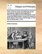 The Continual Plots and Attempts of the Romanists, Against the Establish'd Church and Government of England, Ever Since the Reformation. a Sermon Preach'd at St. Mary's Church in Cambridge, on the 5th of November, 1705