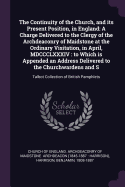 The Continuity of the Church, and Its Present Position, in England: A Charge Delivered to the Clergy of the Archdeaconry of Maidstone at the Ordinary Visitation, in April, MDCCCLXXXIV: To Which Is Appended an Address Delivered to the Churchwardens and...